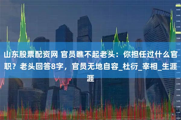 山东股票配资网 官员瞧不起老头：你担任过什么官职？老头回答8字，官员无地自容_杜衍_宰相_生涯