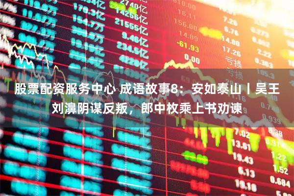 股票配资服务中心 成语故事8：安如泰山丨吴王刘濞阴谋反叛，郎中枚乘上书劝谏