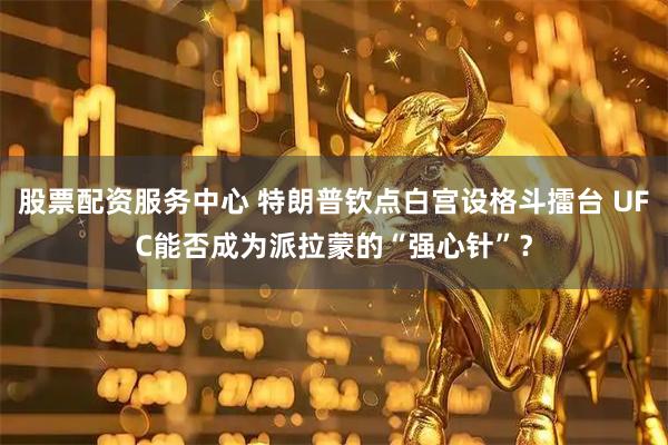 股票配资服务中心 特朗普钦点白宫设格斗擂台 UFC能否成为派拉蒙的“强心针”？