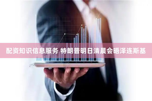 配资知识信息服务 特朗普明日清晨会晤泽连斯基