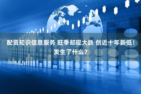 配资知识信息服务 旺季却现大跌 创近十年新低！发生了什么？