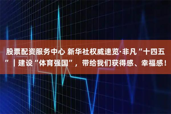 股票配资服务中心 新华社权威速览·非凡“十四五”｜建设“体育强国”，带给我们获得感、幸福感！