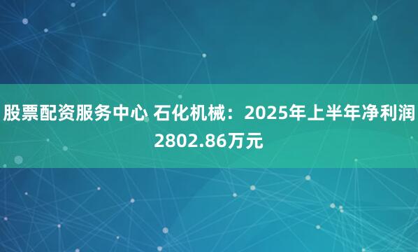 股票配资服务中心 石化机械：2025年上半年净利润2802.86万元