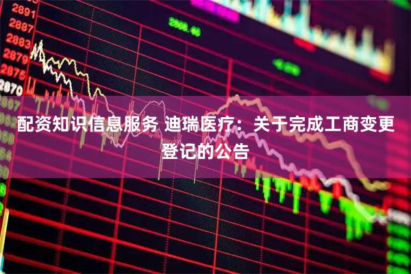 配资知识信息服务 迪瑞医疗：关于完成工商变更登记的公告