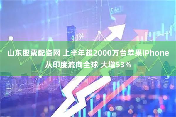 山东股票配资网 上半年超2000万台苹果iPhone从印度流向全球 大增53%
