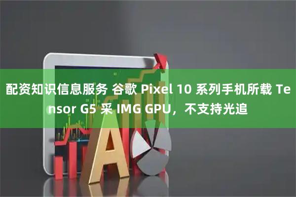 配资知识信息服务 谷歌 Pixel 10 系列手机所载 Tensor G5 采 IMG GPU，不支持光追
