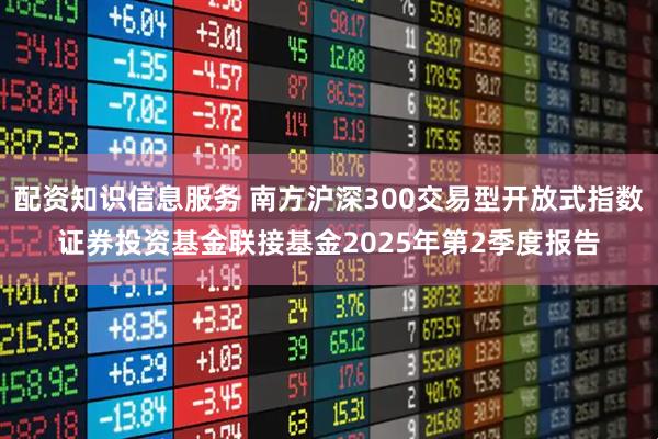 配资知识信息服务 南方沪深300交易型开放式指数证券投资基金联接基金2025年第2季度报告