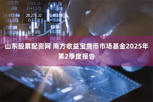 山东股票配资网 南方收益宝货币市场基金2025年第2季度报告