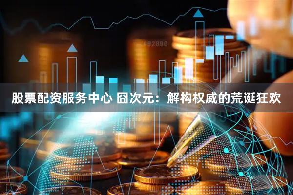 股票配资服务中心 囧次元：解构权威的荒诞狂欢