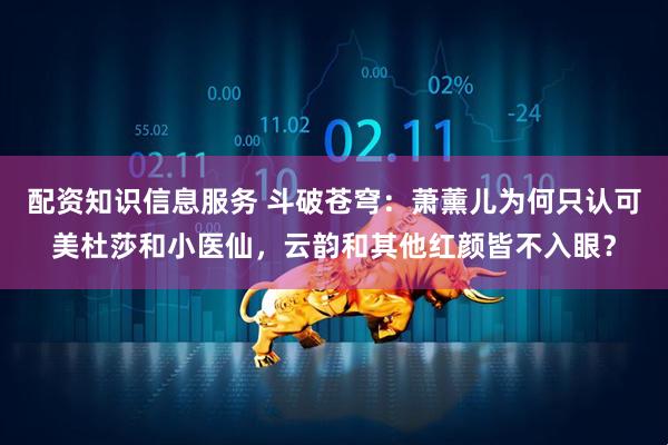 配资知识信息服务 斗破苍穹：萧薰儿为何只认可美杜莎和小医仙，云韵和其他红颜皆不入眼？