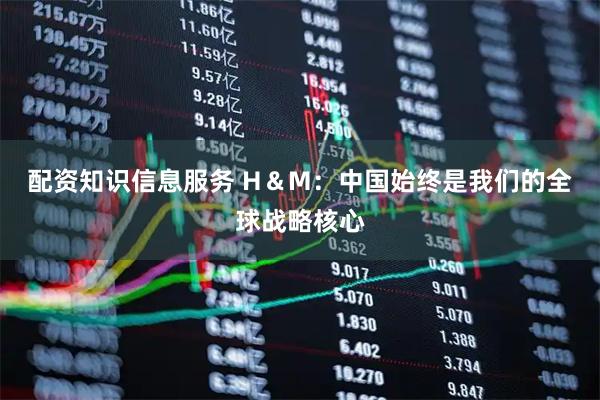 配资知识信息服务 H＆M：中国始终是我们的全球战略核心