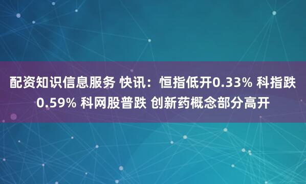 配资知识信息服务 快讯：恒指低开0.33% 科指跌0.59% 科网股普跌 创新药概念部分高开