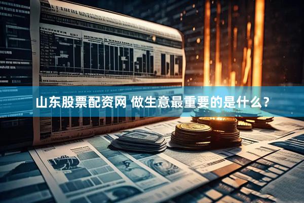 山东股票配资网 做生意最重要的是什么？