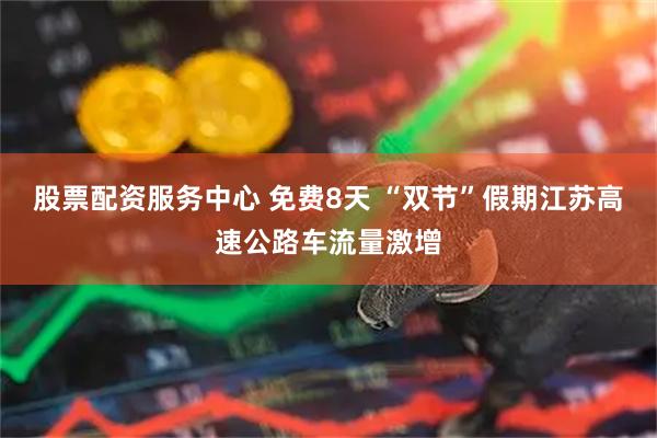 股票配资服务中心 免费8天 “双节”假期江苏高速公路车流量激增