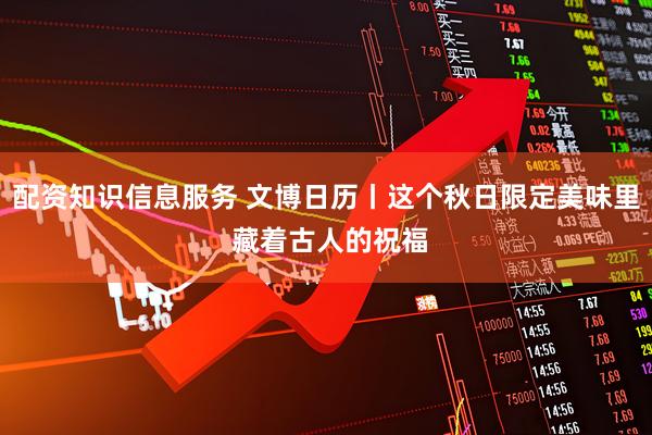 配资知识信息服务 文博日历丨这个秋日限定美味里 藏着古人的祝福