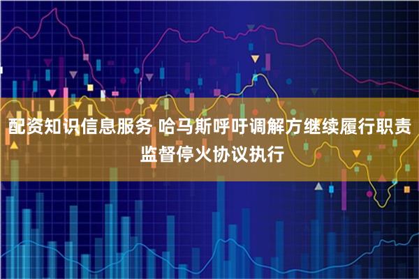 配资知识信息服务 哈马斯呼吁调解方继续履行职责 监督停火协议执行