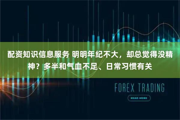 配资知识信息服务 明明年纪不大,却总觉得没精神?多半和气血不足、日常习惯有关