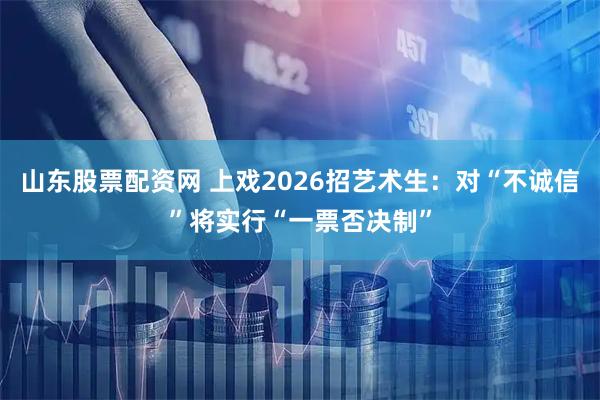 山东股票配资网 上戏2026招艺术生：对“不诚信”将实行“一票否决制”