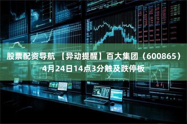 股票配资导航 【异动提醒】百大集团（600865）4月24日14点3分触及跌停板