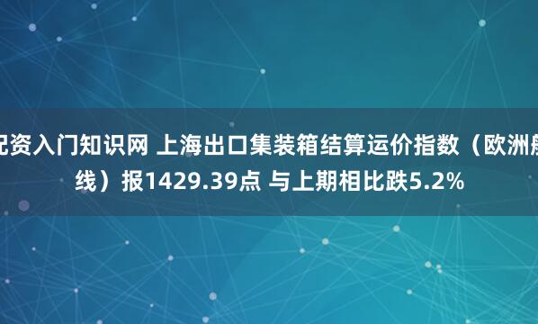配资入门知识网 上海出口集装箱结算运价指数（欧洲航线）报1429.39点 与上期相比跌5.2%
