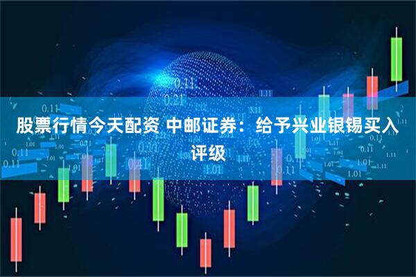 股票行情今天配资 中邮证券：给予兴业银锡买入评级