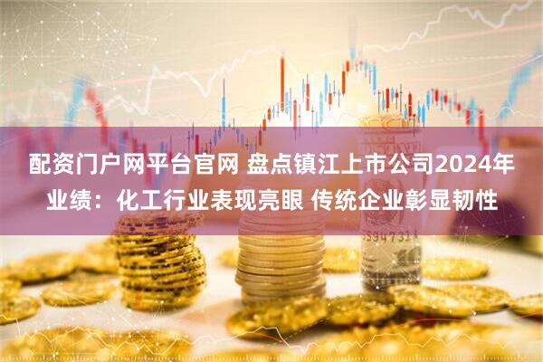 配资门户网平台官网 盘点镇江上市公司2024年业绩：化工行业表现亮眼 传统企业彰显韧性