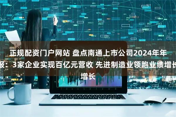 正规配资门户网站 盘点南通上市公司2024年年报：3家企业实现百亿元营收 先进制造业领跑业绩增长