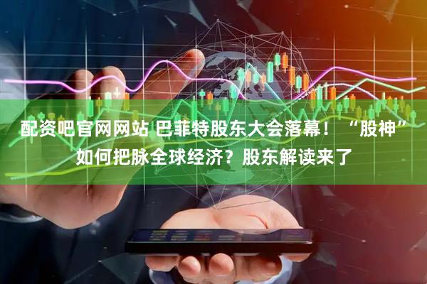 配资吧官网网站 巴菲特股东大会落幕！ “股神”如何把脉全球经济？股东解读来了