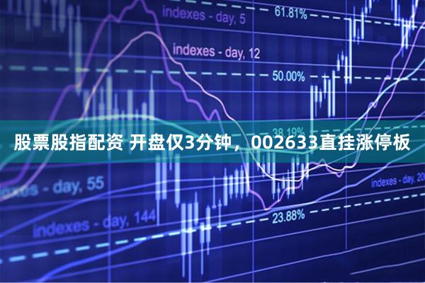 股票股指配资 开盘仅3分钟，002633直挂涨停板