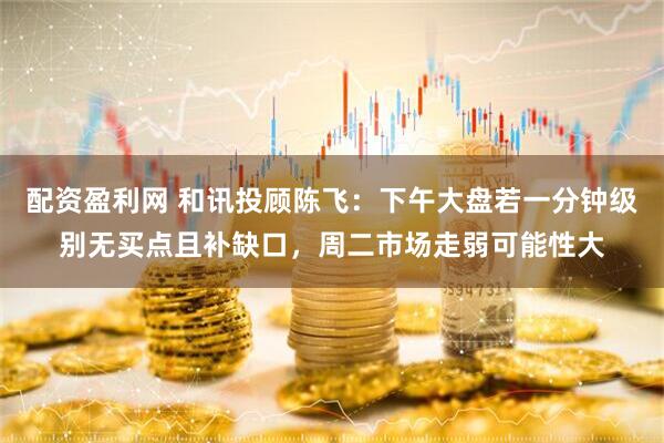 配资盈利网 和讯投顾陈飞：下午大盘若一分钟级别无买点且补缺口，周二市场走弱可能性大