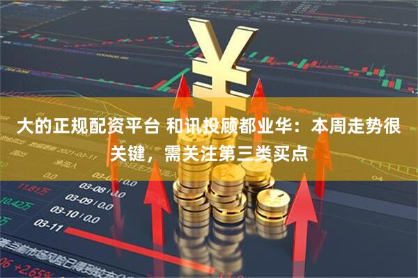 大的正规配资平台 和讯投顾都业华：本周走势很关键，需关注第三类买点