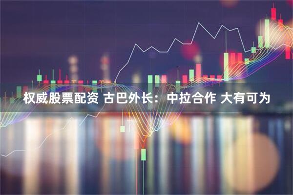 权威股票配资 古巴外长：中拉合作 大有可为
