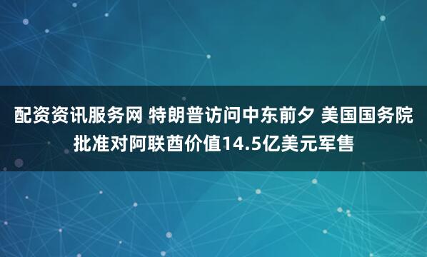 配资资讯服务网 特朗普访问中东前夕 美国国务院批准对阿联酋价值14.5亿美元军售