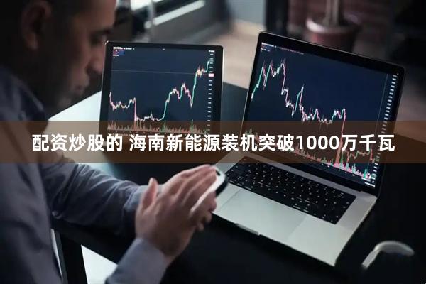 配资炒股的 海南新能源装机突破1000万千瓦