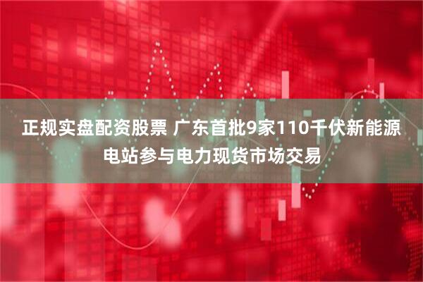 正规实盘配资股票 广东首批9家110千伏新能源电站参与电力现货市场交易