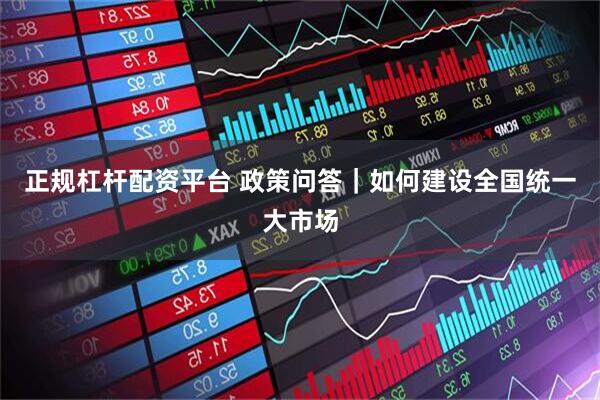 正规杠杆配资平台 政策问答｜如何建设全国统一大市场