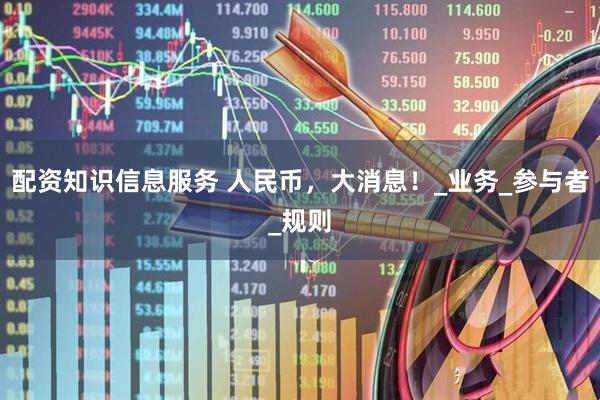 配资知识信息服务 人民币，大消息！_业务_参与者_规则