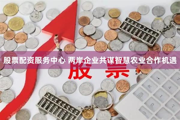 股票配资服务中心 两岸企业共谋智慧农业合作机遇
