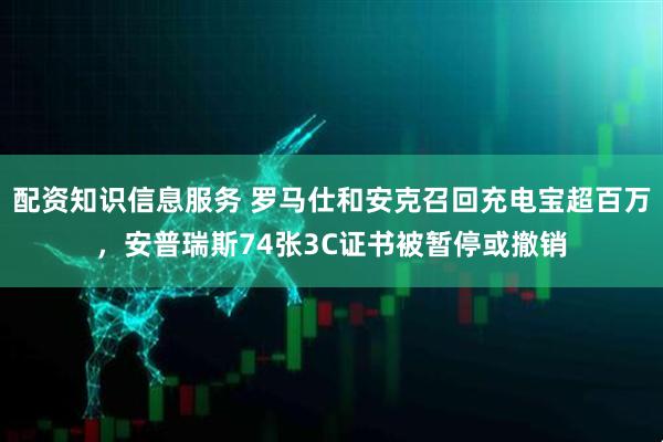配资知识信息服务 罗马仕和安克召回充电宝超百万，安普瑞斯74张3C证书被暂停或撤销