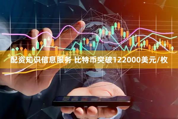 配资知识信息服务 比特币突破122000美元/枚