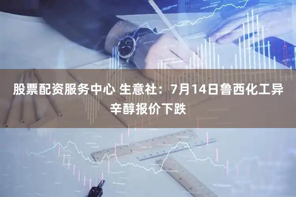 股票配资服务中心 生意社：7月14日鲁西化工异辛醇报价下跌