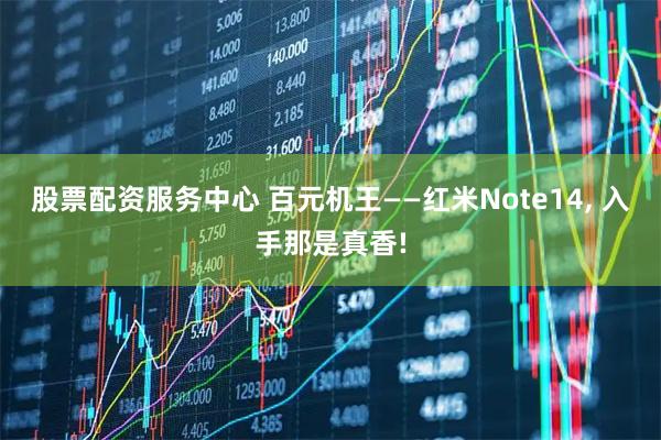 股票配资服务中心 百元机王——红米Note14, 入手那是真香!