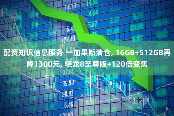 配资知识信息服务 一加果断清仓, 16GB+512GB再降1300元, 骁龙8至尊版+120倍变焦