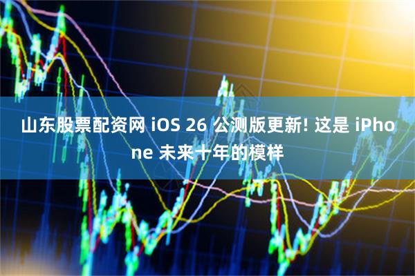 山东股票配资网 iOS 26 公测版更新! 这是 iPhone 未来十年的模样