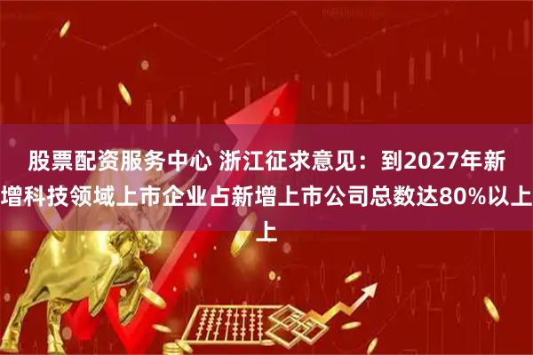股票配资服务中心 浙江征求意见：到2027年新增科技领域上市企业占新增上市公司总数达80%以上