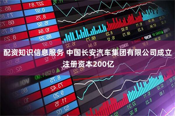 配资知识信息服务 中国长安汽车集团有限公司成立 注册资本200亿