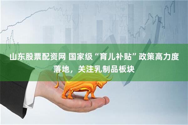 山东股票配资网 国家级“育儿补贴”政策高力度落地，关注乳制品板块