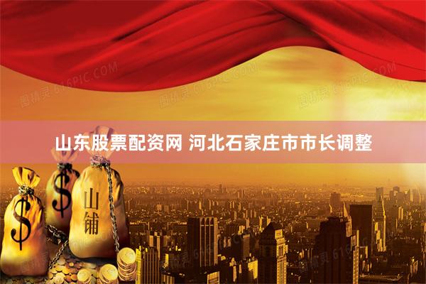山东股票配资网 河北石家庄市市长调整