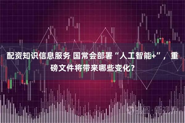 配资知识信息服务 国常会部署“人工智能+”，重磅文件将带来哪些变化？