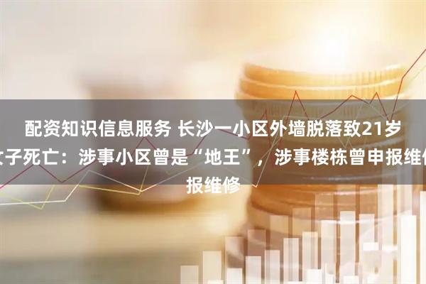 配资知识信息服务 长沙一小区外墙脱落致21岁女子死亡：涉事小区曾是“地王”，涉事楼栋曾申报维修